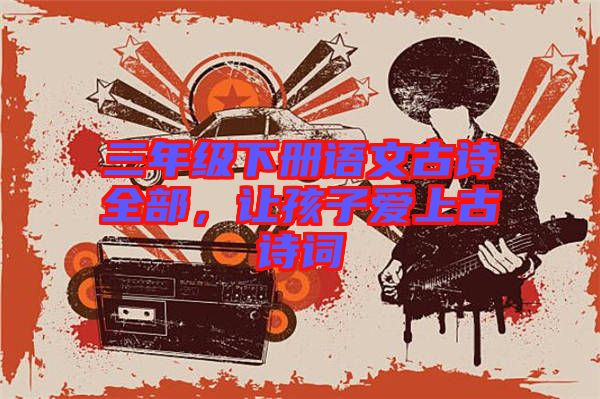 三年級(jí)下冊(cè)語文古詩全部，讓孩子愛上古詩詞