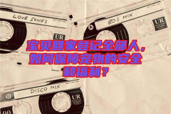 寶貝回家登記全部人，如何保障寵物的安全和福利？