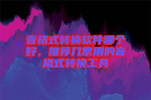音格式轉(zhuǎn)換軟件哪個(gè)好，推薦幾常用的音格式轉(zhuǎn)換工具