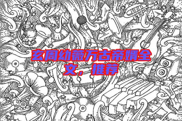 玄周幼薇萬(wàn)古帝婿全文，推薦