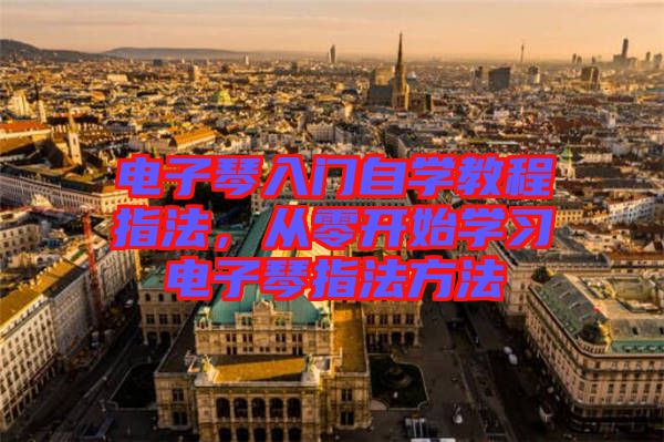 電子琴入門自學(xué)教程指法，從零開始學(xué)習(xí)電子琴指法方法