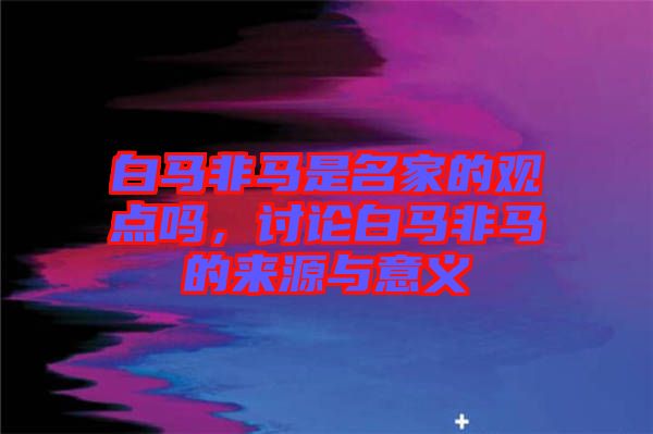 白馬非馬是名家的觀點(diǎn)嗎，討論白馬非馬的來源與意義