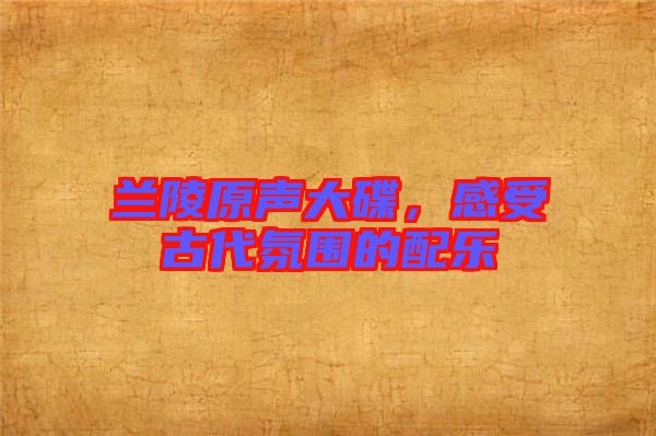 蘭陵原聲大碟，感受古代氛圍的配樂