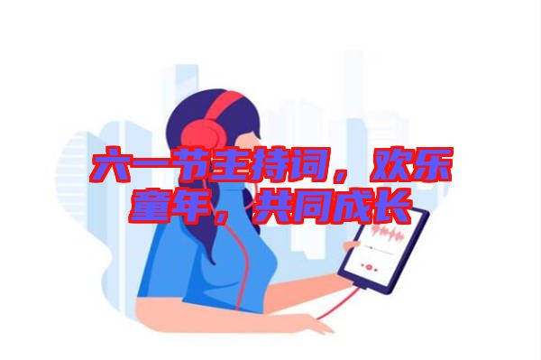 六一節(jié)主持詞，歡樂童年，共同成長(zhǎng)