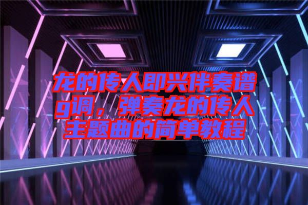 龍的傳人即興伴奏譜g調(diào)，彈奏龍的傳人主題曲的簡單教程