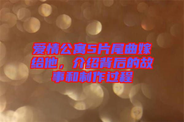 愛情公寓5片尾曲嫁給他，介紹背后的故事和制作過程