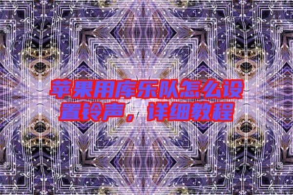 蘋果用庫(kù)樂隊(duì)怎么設(shè)置鈴聲，詳細(xì)教程