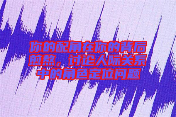 你的配角在你的背后煎熬，討論人際關(guān)系中的角色定位問題