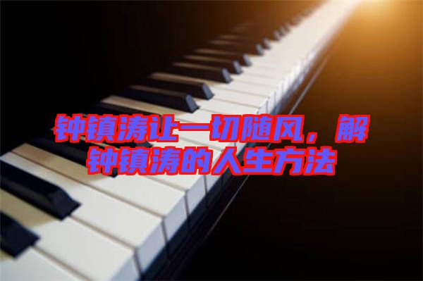 鐘鎮(zhèn)濤讓一切隨風(fēng)，解鐘鎮(zhèn)濤的人生方法