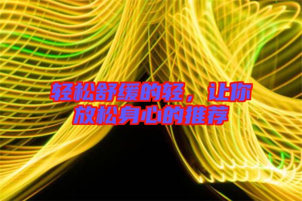 輕松舒緩的輕，讓你放松身心的推薦