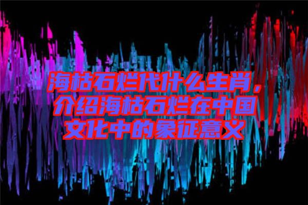 海枯石爛代什么生肖，介紹海枯石爛在中國文化中的象征意義