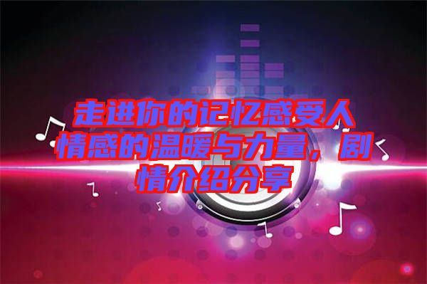走進(jìn)你的記憶感受人情感的溫暖與力量，劇情介紹分享