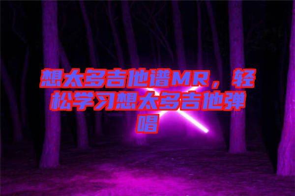 想太多吉他譜MR，輕松學(xué)習(xí)想太多吉他彈唱