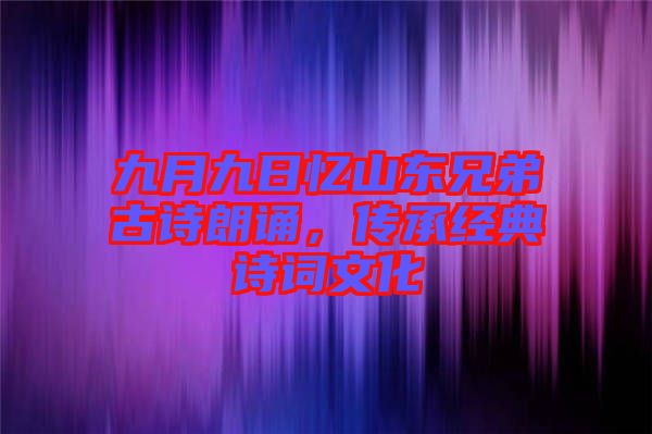 九月九日憶山東兄弟古詩朗誦，傳承經(jīng)典詩詞文化