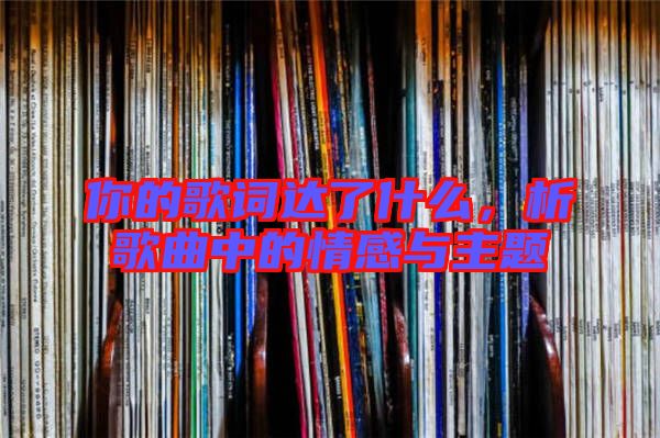 你的歌詞達(dá)了什么，析歌曲中的情感與主題