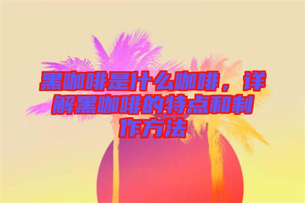 黑咖啡是什么咖啡，詳解黑咖啡的特點(diǎn)和制作方法