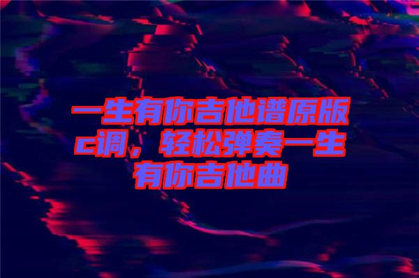 一生有你吉他譜原版c調(diào)，輕松彈奏一生有你吉他曲
