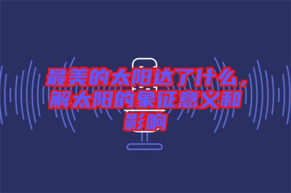 最美的太陽(yáng)達(dá)了什么，解太陽(yáng)的象征意義和影響