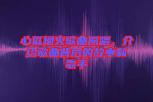 心似煙火歌曲原唱，介紹歌曲背后的故事和歌手
