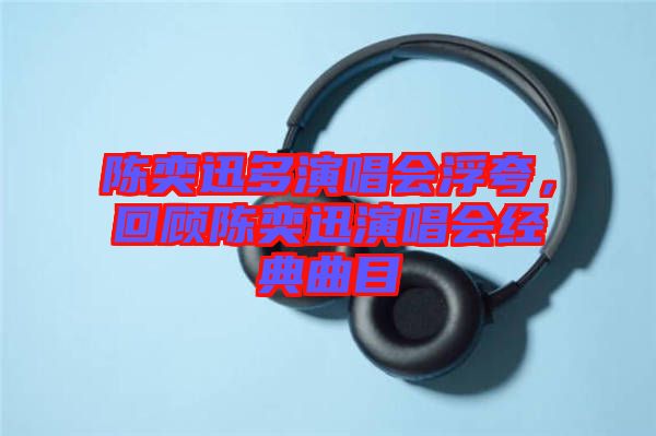 陳奕迅多演唱會(huì)浮夸，回顧陳奕迅演唱會(huì)經(jīng)典曲目