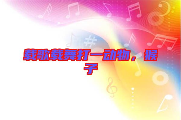 載歌載舞打一動物，猴子