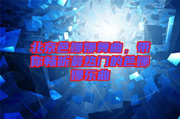 北京芭娜娜舞曲，帶你暢聽最熱門的芭娜娜樂曲