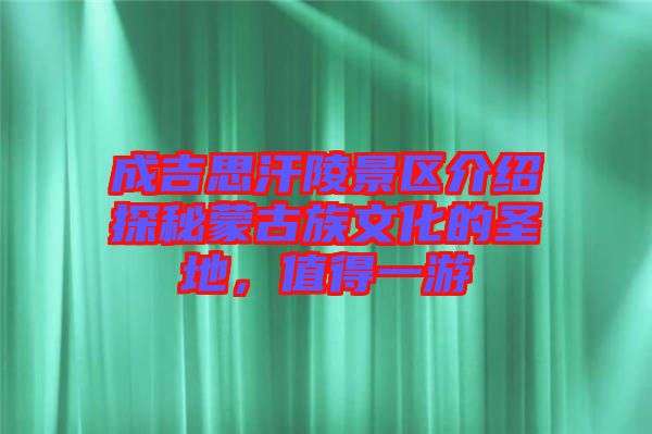 成吉思汗陵景區(qū)介紹探秘蒙古族文化的圣地，值得一游