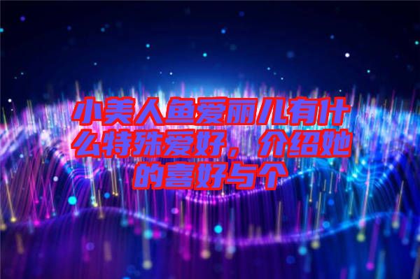 小美人魚愛麗兒有什么特殊愛好，介紹她的喜好與個