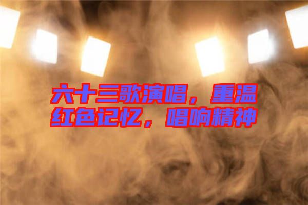 六十三歌演唱，重溫紅色記憶，唱響精神