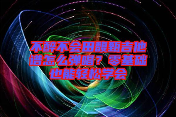 不醉不會(huì)田馥甄吉他譜怎么彈唱？零基礎(chǔ)也能輕松學(xué)會(huì)