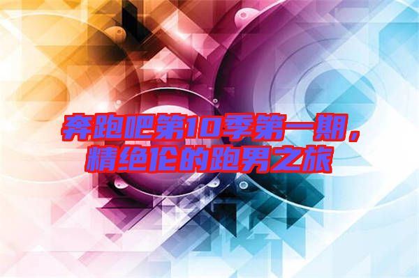 奔跑吧第10季第一期，精絕倫的跑男之旅