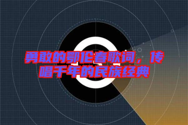 勇敢的鄂倫春歌詞，傳唱千年的民族經(jīng)典