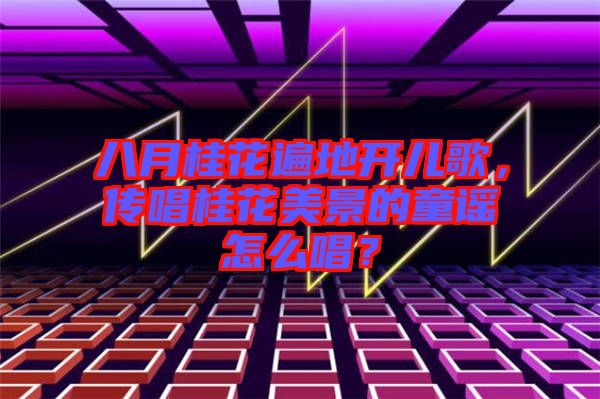 八月桂花遍地開兒歌，傳唱桂花美景的童謠怎么唱？