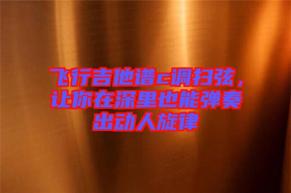 飛行吉他譜c調(diào)掃弦，讓你在深里也能彈奏出動(dòng)人旋律