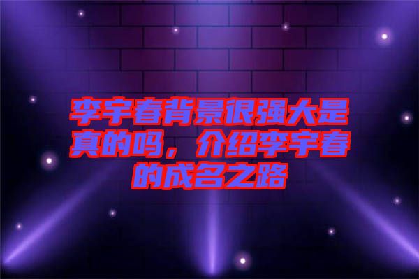 李宇春背景很強(qiáng)大是真的嗎，介紹李宇春的成名之路