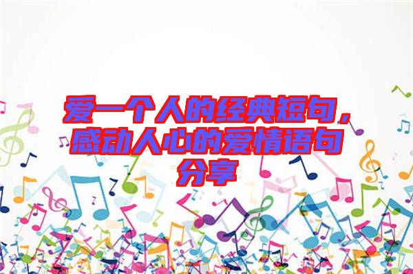 愛一個人的經(jīng)典短句，感動人心的愛情語句分享