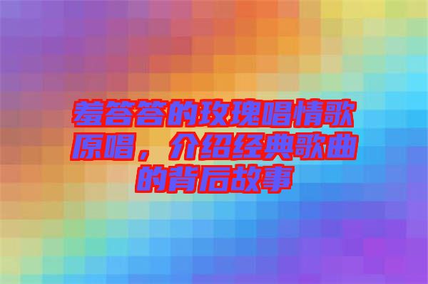 羞答答的玫瑰唱情歌原唱，介紹經(jīng)典歌曲的背后故事