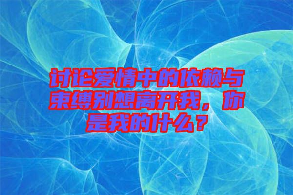 討論愛情中的依賴與束縛別想離開我，你是我的什么？