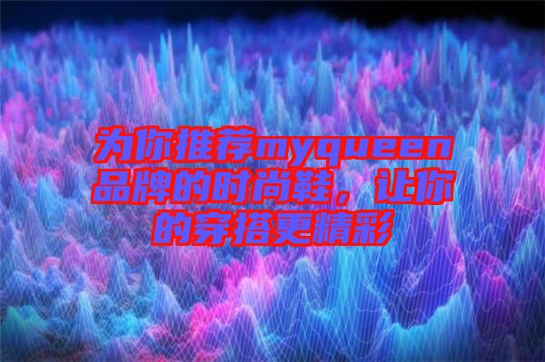 為你推薦myqueen品牌的時(shí)尚鞋，讓你的穿搭更精彩