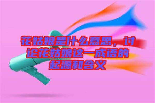 花姑娘是什么意思，討論花姑娘這一成語的起源和含義