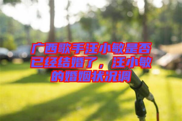 廣西歌手汪小敏是否已經(jīng)結(jié)婚了，汪小敏的婚姻狀況調(diào)