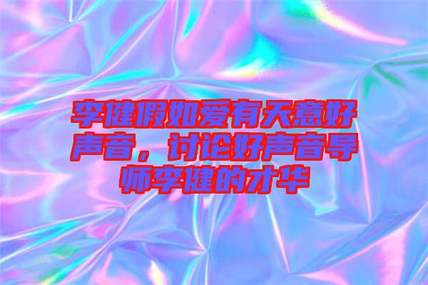 李健假如愛有天意好聲音，討論好聲音導(dǎo)師李健的才華