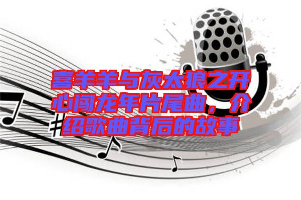 喜羊羊與灰太狼之開(kāi)心闖龍年片尾曲，介紹歌曲背后的故事