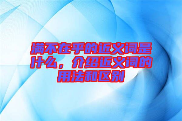 滿不在乎的近義詞是什么，介紹近義詞的用法和區(qū)別