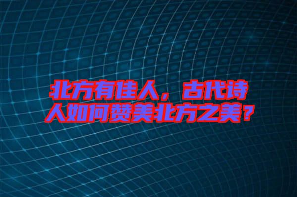 北方有佳人，古代詩(shī)人如何贊美北方之美？