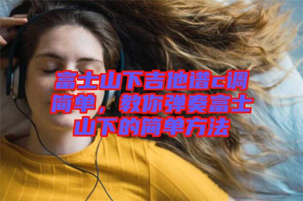 富士山下吉他譜c調(diào)簡單，教你彈奏富士山下的簡單方法