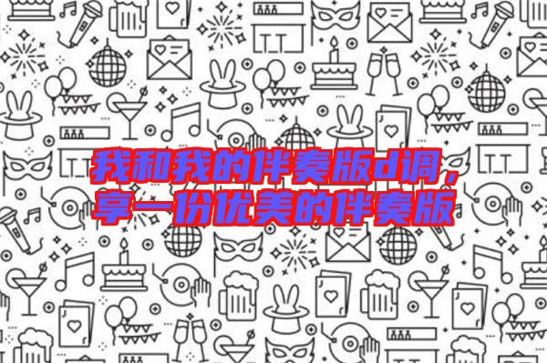 我和我的伴奏版d調(diào)，享一份優(yōu)美的伴奏版