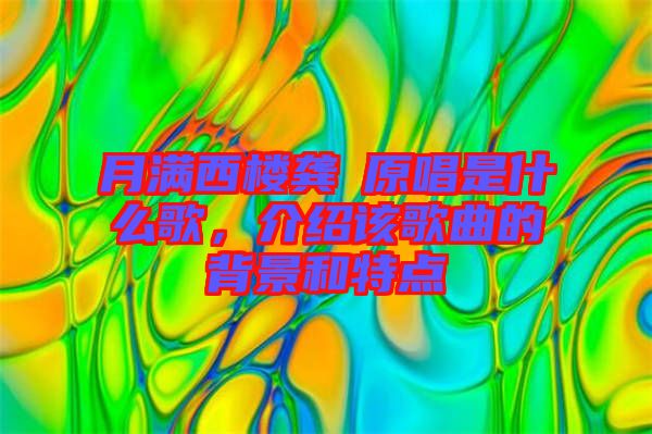 月滿西樓龔玥原唱是什么歌，介紹該歌曲的背景和特點(diǎn)