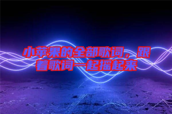 小蘋果的全部歌詞，跟著歌詞一起搖起來