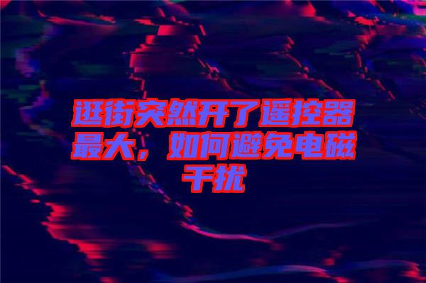 逛街突然開了遙控器最大，如何避免電磁干擾